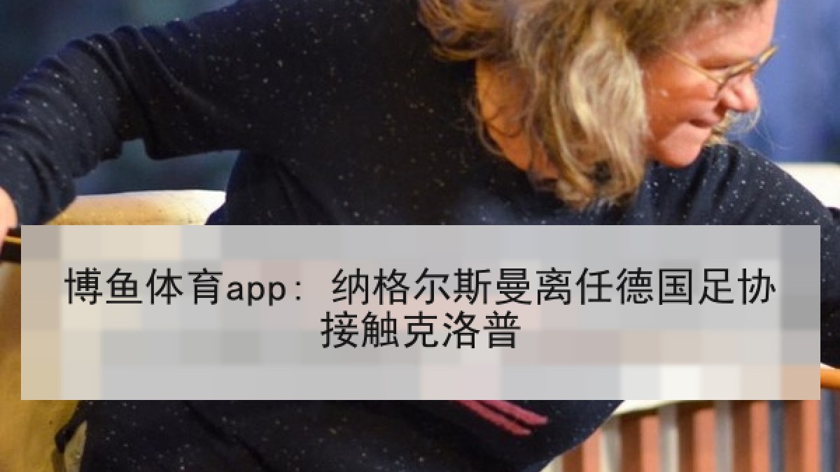 博鱼体育app: 纳格尔斯曼离任德国足协接触克洛普