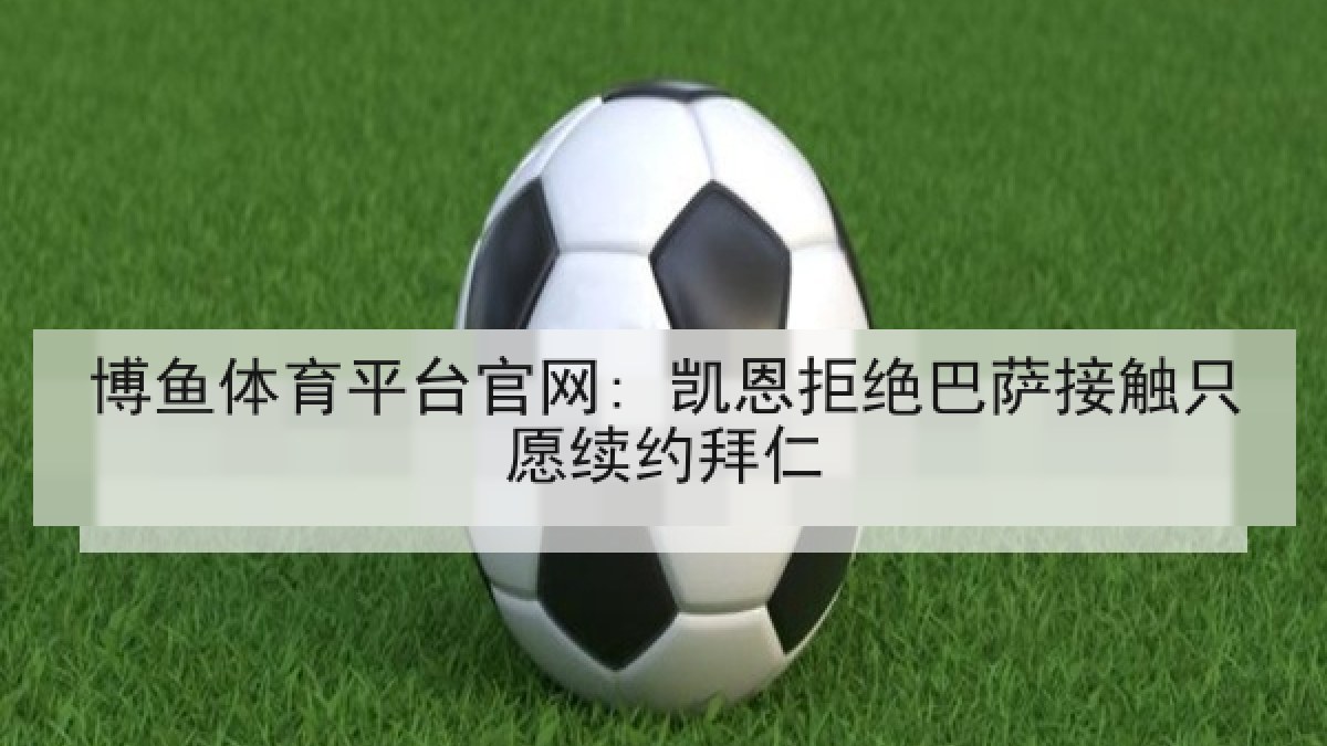 博鱼体育平台官网: 凯恩拒绝巴萨接触只愿续约拜仁