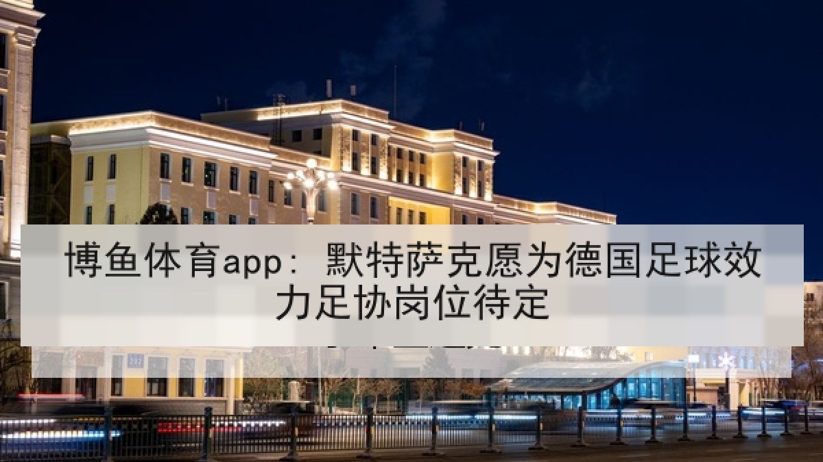 博鱼体育app: 默特萨克愿为德国足球效力足协岗位待定 博鱼体育app: 默特萨克愿为德国足球效力足协岗位待定