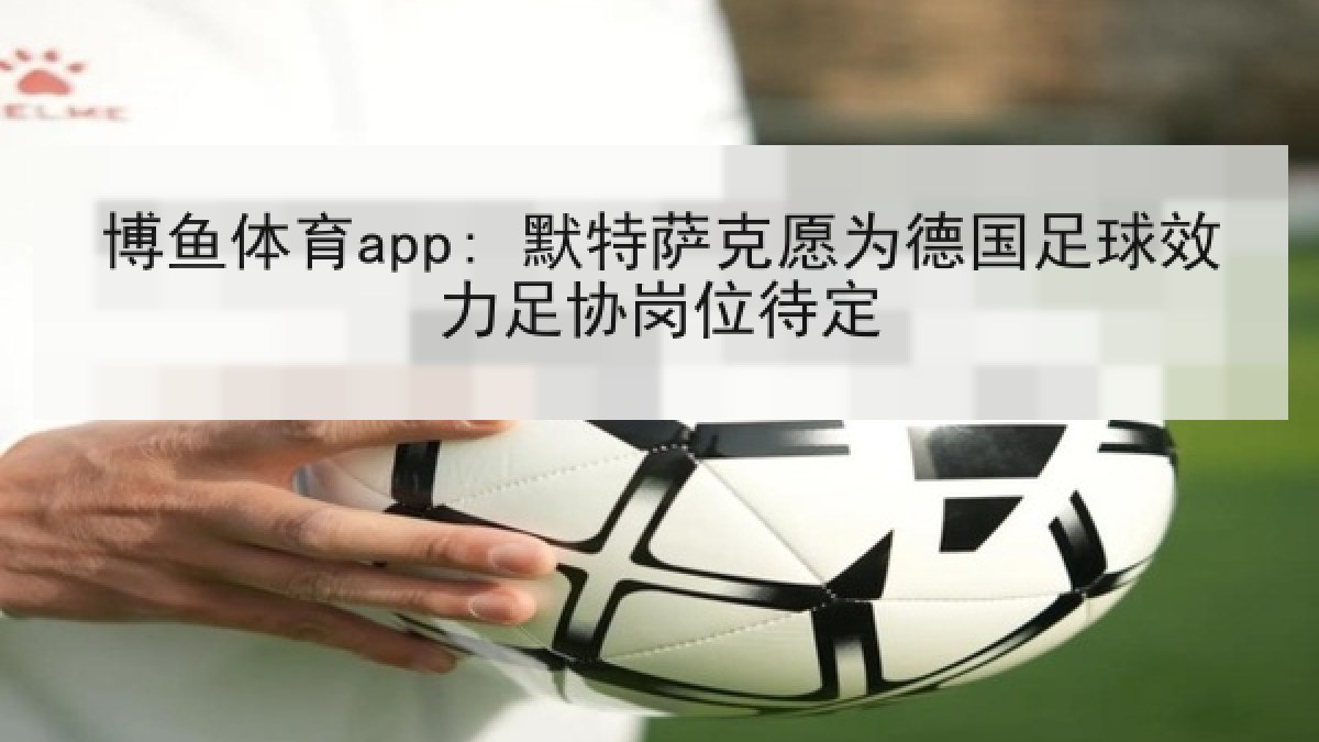 博鱼体育app: 默特萨克愿为德国足球效力足协岗位待定